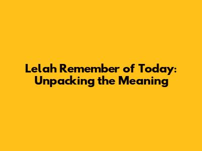 Lelah Remember of Today: Unpacking the Meaning