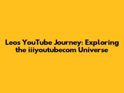 Leo's YouTube Journey: Exploring the iiiyoutubecom Universe