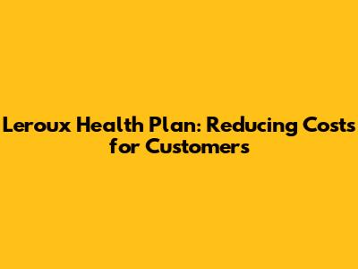 Leroux Health Plan: Reducing Costs for Customers