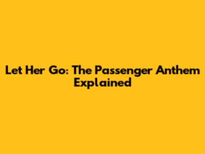 Let Her Go: The Passenger Anthem Explained