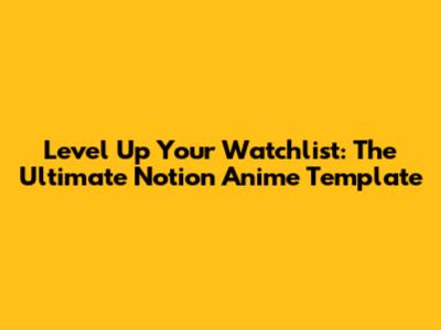Level Up Your Watchlist: The Ultimate Notion Anime Template