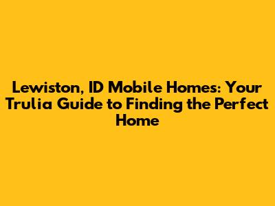 Lewiston, ID Mobile Homes: Your Trulia Guide to Finding the Perfect Home