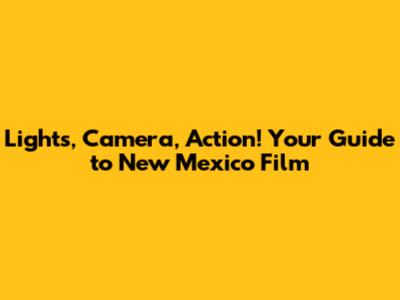 Lights, Camera, Action! Your Guide to New Mexico Film