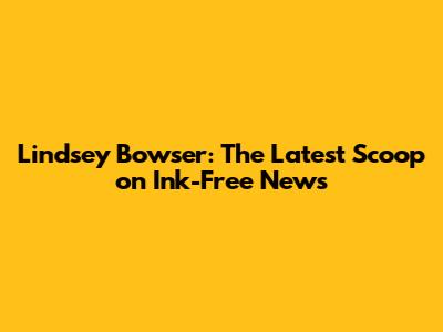 Lindsey Bowser: The Latest Scoop on Ink-Free News