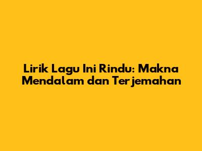 Lirik Lagu "Ini Rindu": Makna Mendalam dan Terjemahan