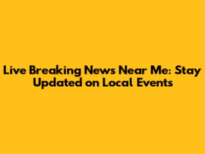 Live Breaking News Near Me: Stay Updated on Local Events