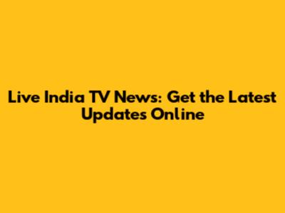 Live India TV News: Get the Latest Updates Online