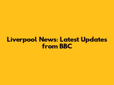 Liverpool News: Latest Updates from BBC