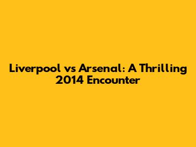 Liverpool vs Arsenal: A Thrilling 2014 Encounter