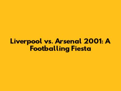 Liverpool vs. Arsenal 2001: A Footballing Fiesta