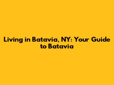 Living in Batavia, NY: Your Guide to Batavia