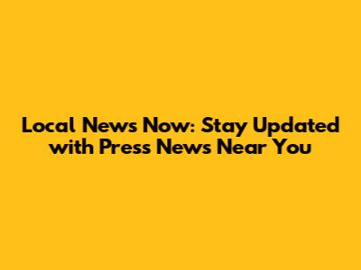 Local News Now: Stay Updated with Press News Near You