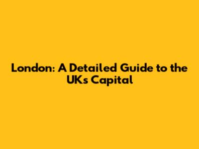 London: A Detailed Guide to the UK's Capital