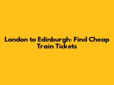 London to Edinburgh: Find Cheap Train Tickets