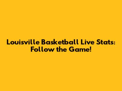 Louisville Basketball Live Stats: Follow the Game!