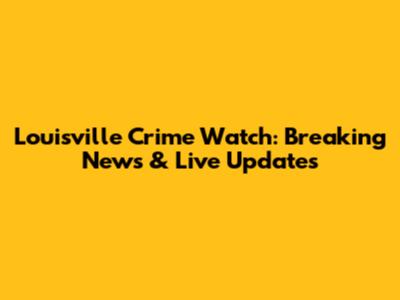 Louisville Crime Watch: Breaking News & Live Updates