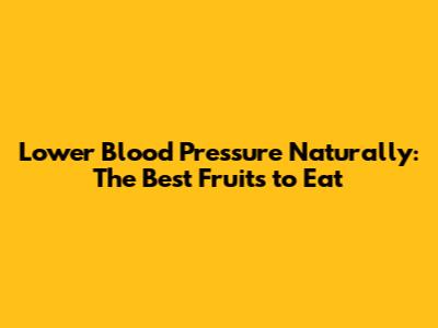 Lower Blood Pressure Naturally: The Best Fruits to Eat