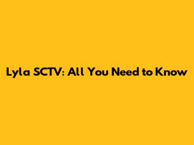 Lyla SCTV: All You Need to Know