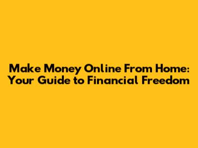 Make Money Online From Home: Your Guide to Financial Freedom