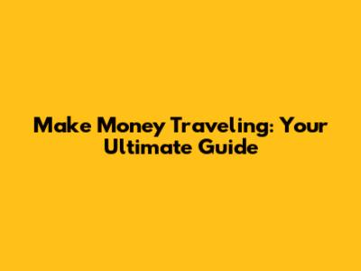 Make Money Traveling: Your Ultimate Guide