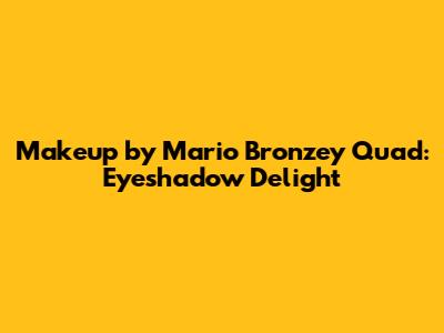 Makeup by Mario Bronzey Quad: Eyeshadow Delight