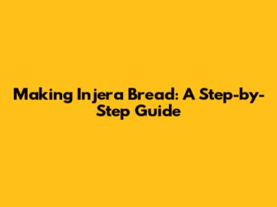 Making Injera Bread: A Step-by-Step Guide