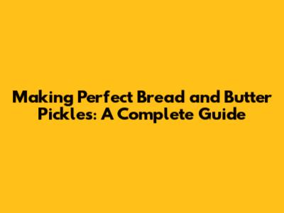 Making Perfect Bread and Butter Pickles: A Complete Guide