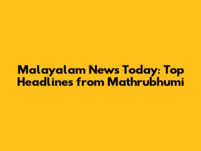 Malayalam News Today: Top Headlines from Mathrubhumi