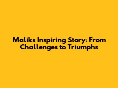 Malik's Inspiring Story: From Challenges to Triumphs