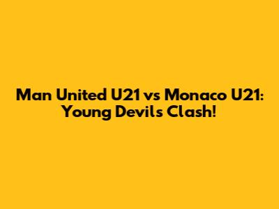 Man United U21 vs Monaco U21: Young Devils Clash!