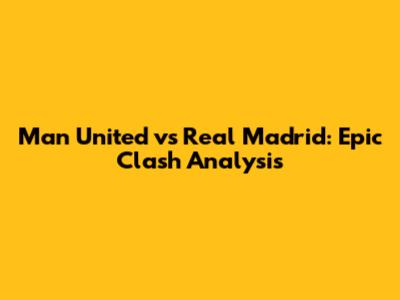 Man United vs Real Madrid: Epic Clash Analysis