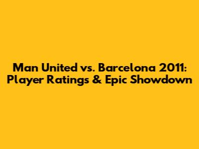 Man United vs. Barcelona 2011: Player Ratings & Epic Showdown