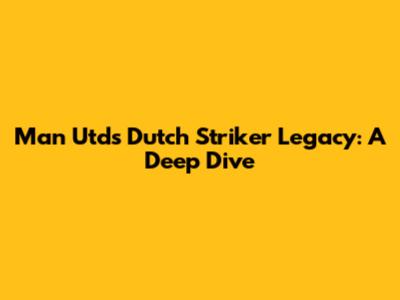 Man Utd's Dutch Striker Legacy: A Deep Dive