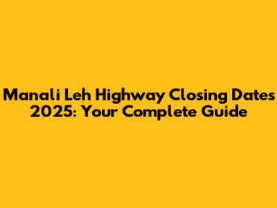 Manali Leh Highway Closing Dates 2025: Your Complete Guide