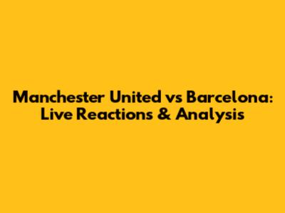 Manchester United vs Barcelona: Live Reactions & Analysis