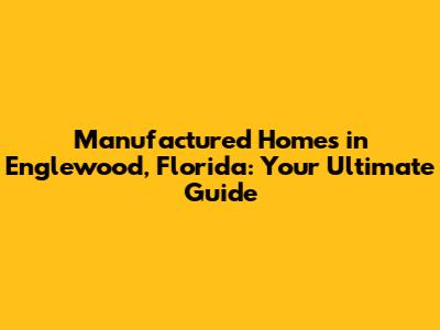 Manufactured Homes in Englewood, Florida: Your Ultimate Guide