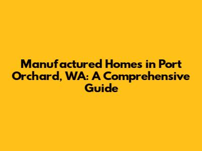 Manufactured Homes in Port Orchard, WA: A Comprehensive Guide