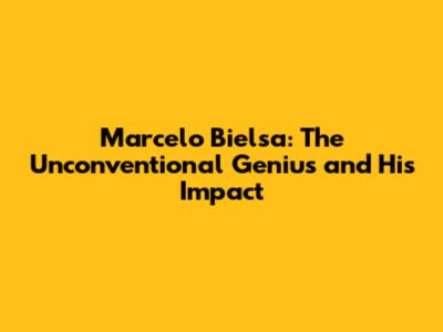 Marcelo Bielsa: The Unconventional Genius and His Impact