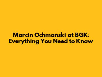 Marcin Ochmanski at BGK: Everything You Need to Know