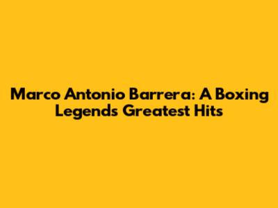 Marco Antonio Barrera: A Boxing Legend's Greatest Hits