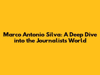 Marco Antonio Silva: A Deep Dive into the Journalist's World