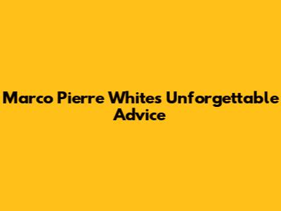 Marco Pierre White's Unforgettable Advice