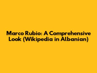 Marco Rubio: A Comprehensive Look (Wikipedia in Albanian)