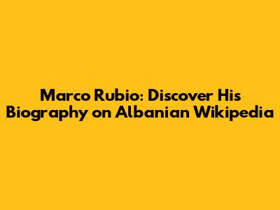 Marco Rubio: Discover His Biography on Albanian Wikipedia