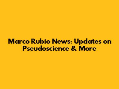Marco Rubio News: Updates on Pseudoscience & More