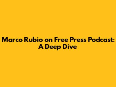 Marco Rubio on Free Press Podcast: A Deep Dive