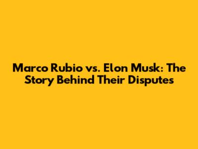 Marco Rubio vs. Elon Musk: The Story Behind Their Disputes