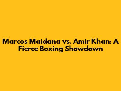 Marcos Maidana vs. Amir Khan: A Fierce Boxing Showdown