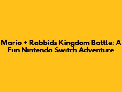 Mario + Rabbids Kingdom Battle: A Fun Nintendo Switch Adventure
