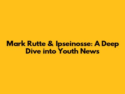 Mark Rutte & Ipseinosse: A Deep Dive into Youth News